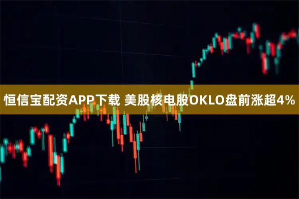 恒信宝配资APP下载 美股核电股OKLO盘前涨超4%