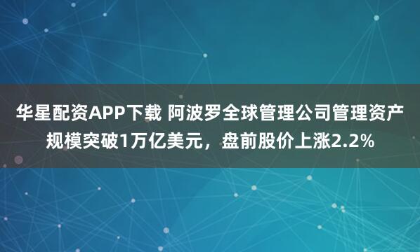 华星配资APP下载 阿波罗全球管理公司管理资产规模突破1万亿美元，盘前股价上涨2.2%