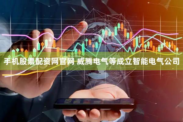 手机股票配资网官网 威腾电气等成立智能电气公司